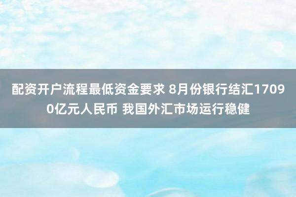 配资开户流程最低资金要求 8月份银行结汇17090亿元人民币 我国外汇市场运行稳健
