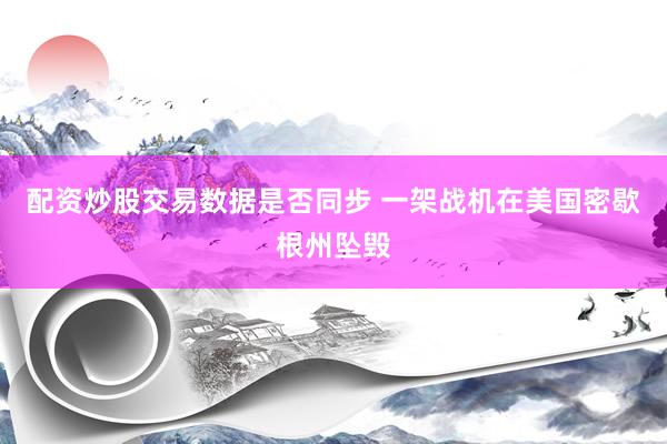 配资炒股交易数据是否同步 一架战机在美国密歇根州坠毁