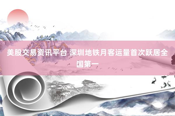 美股交易资讯平台 深圳地铁月客运量首次跃居全国第一