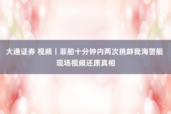 大通证券 视频丨菲船十分钟内两次挑衅我海警艇 现场视频还原真相