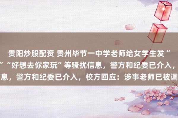 贵阳炒股配资 贵州毕节一中学老师给女学生发“其实我从未停止过爱你”“好想去你家玩”等骚扰信息，警方和纪委已介入，校方回应：涉事老师已被调岗