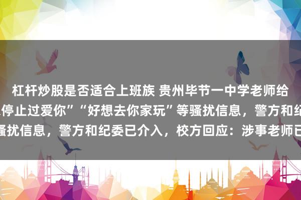 杠杆炒股是否适合上班族 贵州毕节一中学老师给女学生发“其实我从未停止过爱你”“好想去你家玩”等骚扰信息，警方和纪委已介入，校方回应：涉事老师已被调岗