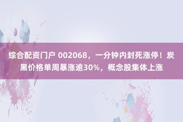 综合配资门户 002068，一分钟内封死涨停！炭黑价格单周暴涨逾30%，概念股集体上涨
