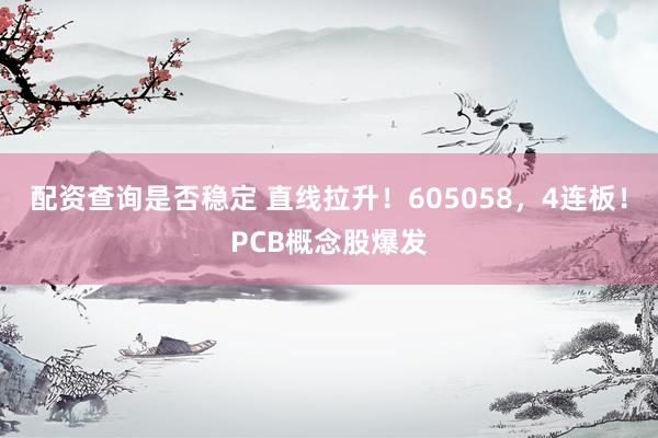 配资查询是否稳定 直线拉升！605058，4连板！PCB概念股爆发