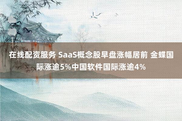 在线配资服务 SaaS概念股早盘涨幅居前 金蝶国际涨逾5%中国软件国际涨逾4%