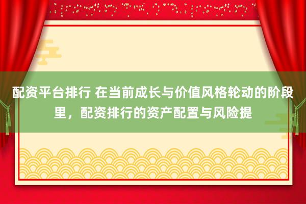 配资平台排行 在当前成长与价值风格轮动的阶段里，配资排行的资产配置与风险提