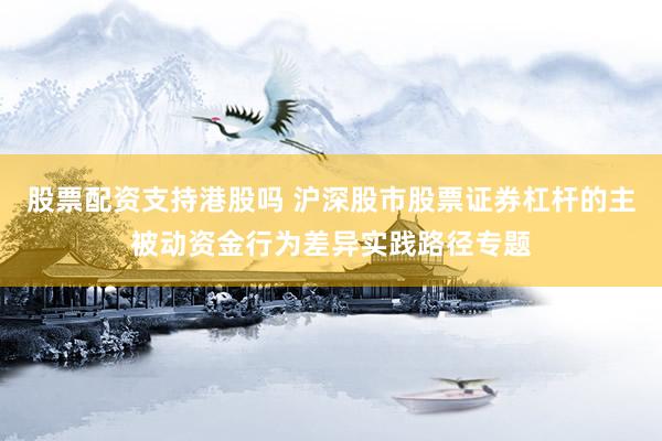 股票配资支持港股吗 沪深股市股票证券杠杆的主被动资金行为差异实践路径专题