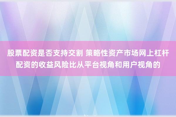 股票配资是否支持交割 策略性资产市场网上杠杆配资的收益风险比从平台视角和用户视角的