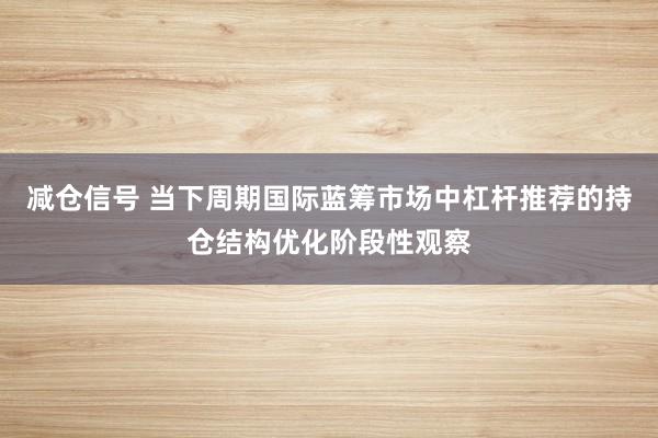 减仓信号 当下周期国际蓝筹市场中杠杆推荐的持仓结构优化阶段性观察
