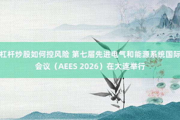 杠杆炒股如何控风险 第七届先进电气和能源系统国际会议（AEES 2026）在大连举行