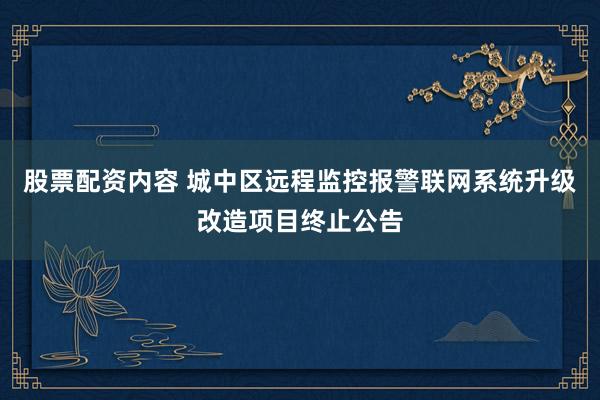 股票配资内容 城中区远程监控报警联网系统升级改造项目终止公告