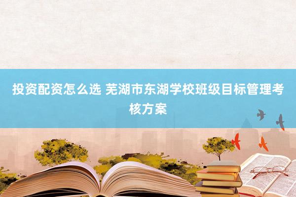投资配资怎么选 芜湖市东湖学校班级目标管理考核方案
