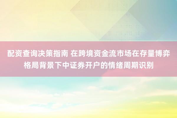 配资查询决策指南 在跨境资金流市场在存量博弈格局背景下中证券开户的情绪周期识别