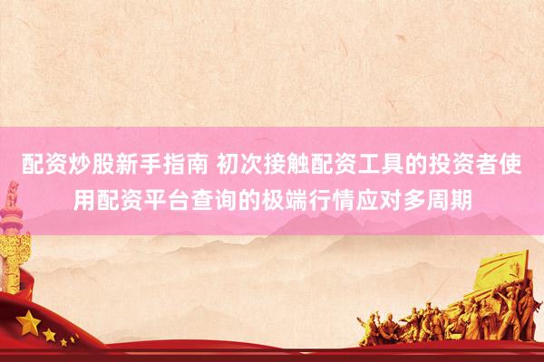 配资炒股新手指南 初次接触配资工具的投资者使用配资平台查询的极端行情应对多周期
