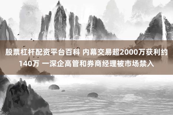 股票杠杆配资平台百科 内幕交易超2000万获利约140万 一深企高管和券商经理被市场禁入