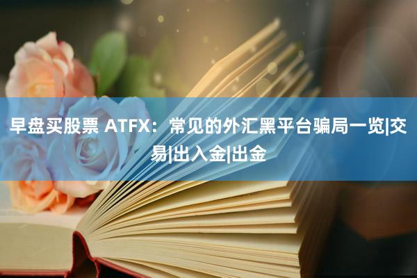 早盘买股票 ATFX：常见的外汇黑平台骗局一览|交易|出入金|出金