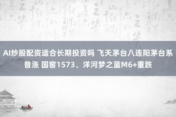AI炒股配资适合长期投资吗 飞天茅台八连阳茅台系普涨 国窖1573、洋河梦之蓝M6+重跌