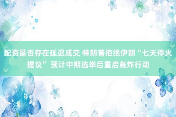 配资是否存在延迟成交 特朗普拒绝伊朗“七天停火提议” 预计中期选举后重启轰炸行动