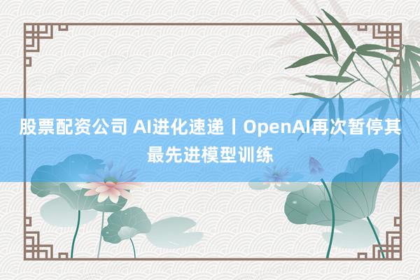 股票配资公司 AI进化速递丨OpenAI再次暂停其最先进模型训练