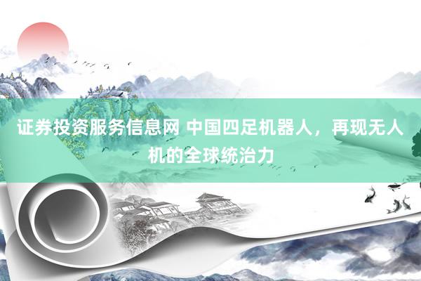 证券投资服务信息网 中国四足机器人，再现无人机的全球统治力