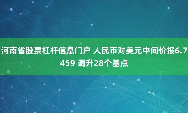 河南省股票杠杆信息门户 人民币对美元中间价报6.7459 调升28个基点