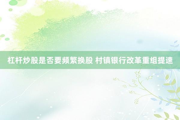 杠杆炒股是否要频繁换股 村镇银行改革重组提速