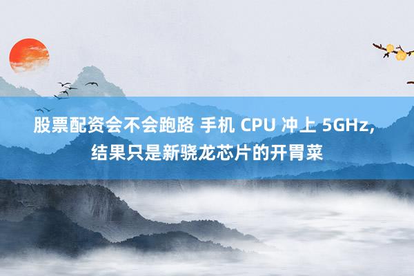 股票配资会不会跑路 手机 CPU 冲上 5GHz, 结果只是新骁龙芯片的开胃菜