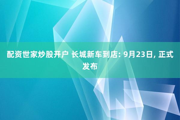 配资世家炒股开户 长城新车到店: 9月23日, 正式发布