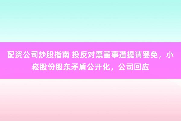 配资公司炒股指南 投反对票董事遭提请罢免，小崧股份股东矛盾公开化，公司回应