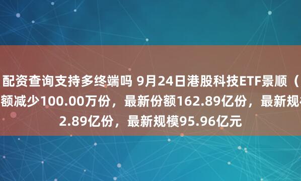 配资查询支持多终端吗 9月24日港股科技ETF景顺（513980）份额减少100.00万份，最新份额162.89亿份，最新规模95.96亿元