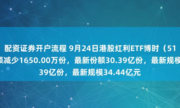 配资证券开户流程 9月24日港股红利ETF博时（513690）份额减少1650.00万份，最新份额30.39亿份，最新规模34.44亿元