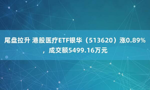 尾盘拉升 港股医疗ETF银华（513620）涨0.89%，成交额5499.16万元