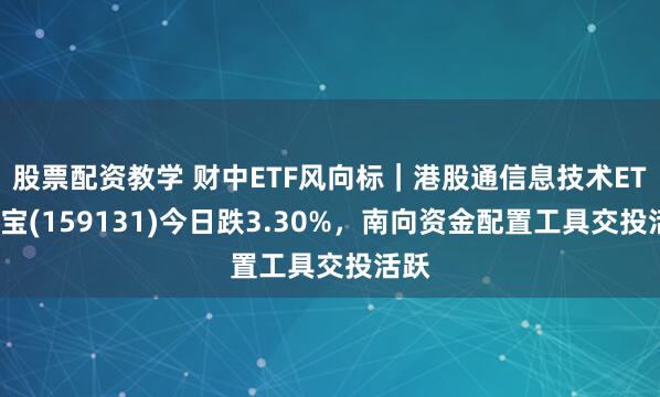 股票配资教学 财中ETF风向标｜港股通信息技术ETF华宝(159131)今日跌3.30%，南向资金配置工具交投活跃
