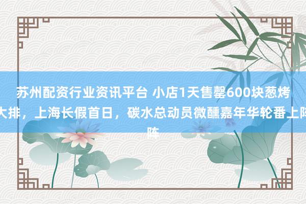 苏州配资行业资讯平台 小店1天售罄600块葱烤大排，上海长假首日，碳水总动员微醺嘉年华轮番上阵