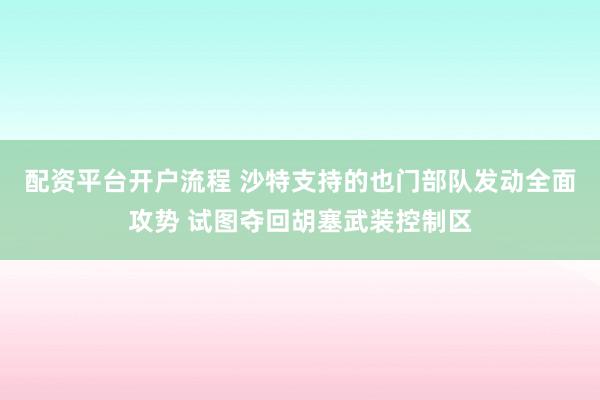 配资平台开户流程 沙特支持的也门部队发动全面攻势 试图夺回胡塞武装控制区