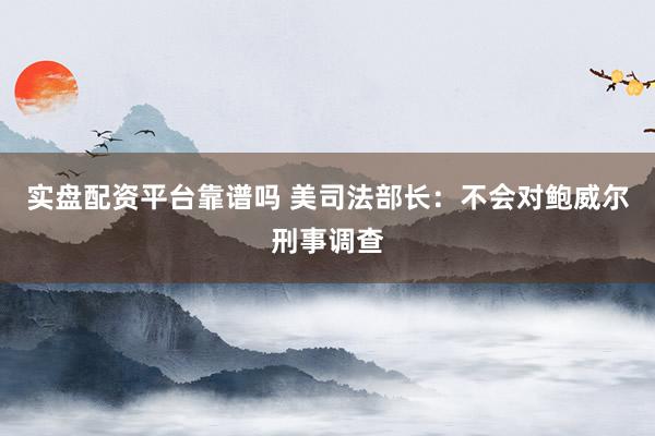 实盘配资平台靠谱吗 美司法部长：不会对鲍威尔刑事调查