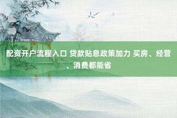 配资开户流程入口 贷款贴息政策加力 买房、经营、消费都能省