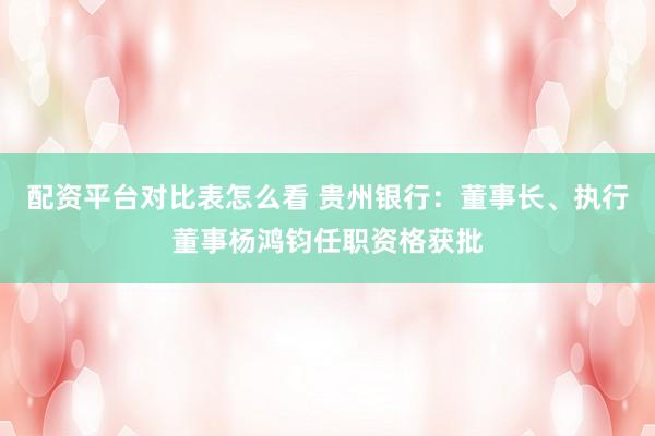 配资平台对比表怎么看 贵州银行：董事长、执行董事杨鸿钧任职资格获批