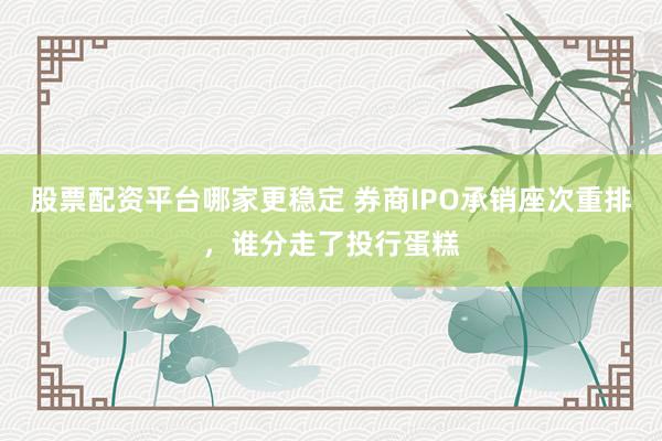 股票配资平台哪家更稳定 券商IPO承销座次重排，谁分走了投行蛋糕