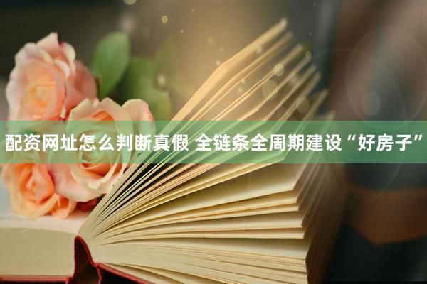 配资网址怎么判断真假 全链条全周期建设“好房子”