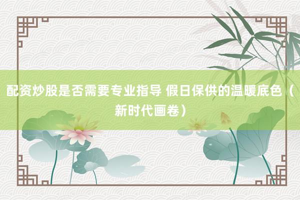 配资炒股是否需要专业指导 假日保供的温暖底色（新时代画卷）
