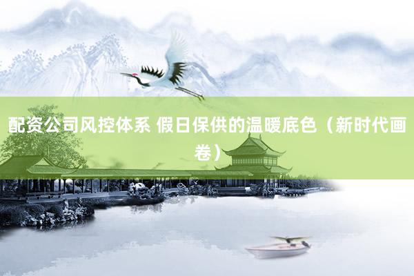 配资公司风控体系 假日保供的温暖底色（新时代画卷）
