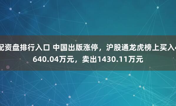 配资盘排行入口 中国出版涨停，沪股通龙虎榜上买入4640.04万元，卖出1430.11万元