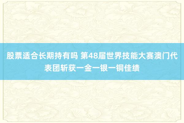 股票适合长期持有吗 第48届世界技能大赛澳门代表团斩获一金一银一铜佳绩
