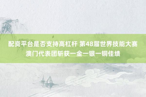 配资平台是否支持高杠杆 第48届世界技能大赛澳门代表团斩获一金一银一铜佳绩