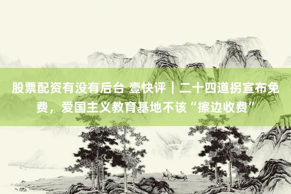 股票配资有没有后台 壹快评|二十四道拐宣布免费,爱国主义教育基地不该“擦边收费”