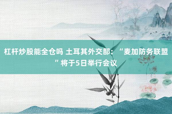 杠杆炒股能全仓吗 土耳其外交部：“麦加防务联盟”将于5日举行会议