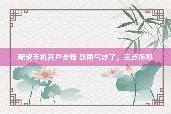 配资手机开户步骤 韩国气炸了，三点愤怒
