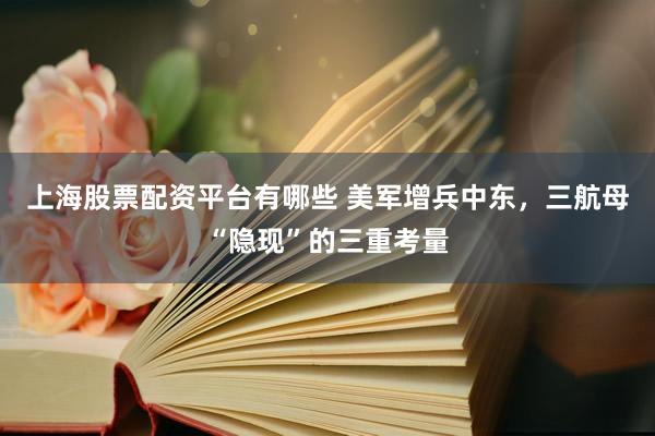 上海股票配资平台有哪些 美军增兵中东，三航母“隐现”的三重考量