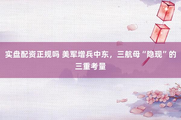 实盘配资正规吗 美军增兵中东，三航母“隐现”的三重考量